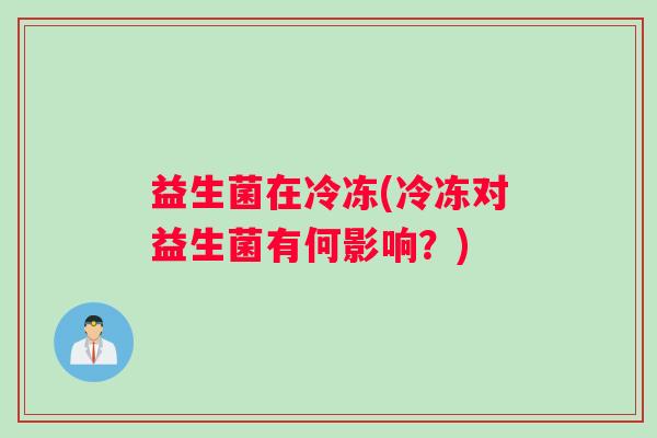益生菌在冷冻(冷冻对益生菌有何影响？)