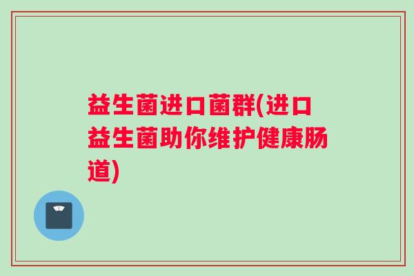 益生菌进口菌群(进口益生菌助你维护健康肠道) 益生菌进口菌群(进口益生菌助你维护健康肠道)