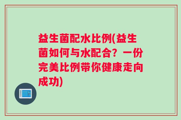 益生菌配水比例(益生菌如何与水配合？一份完美比例带你健康走向成功)