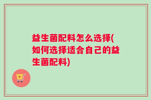 益生菌配料怎么选择(如何选择适合自己的益生菌配料)