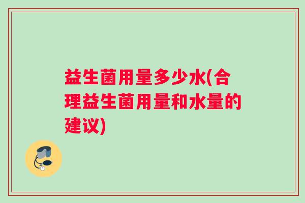 益生菌用量多少水(合理益生菌用量和水量的建议)