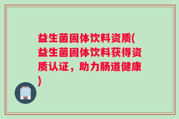 益生菌固体饮料资质(益生菌固体饮料获得资质认证，助力肠道健康)