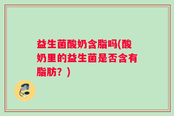 益生菌酸奶含脂吗(酸奶里的益生菌是否含有脂肪？)