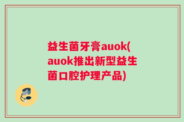 益生菌牙膏auok(auok推出新型益生菌口腔护理产品)