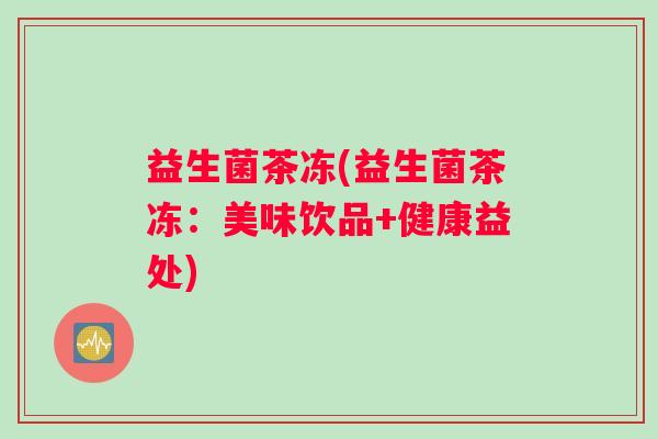 益生菌茶冻(益生菌茶冻:美味饮品+健康益处) 益生菌茶冻(益生菌茶冻:美味饮品+健康益处)