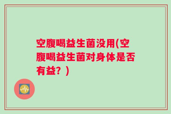 空腹喝益生菌没用(空腹喝益生菌对身体是否有益?) 空腹喝益生菌没用(空腹喝益生菌对身体是否有益?)