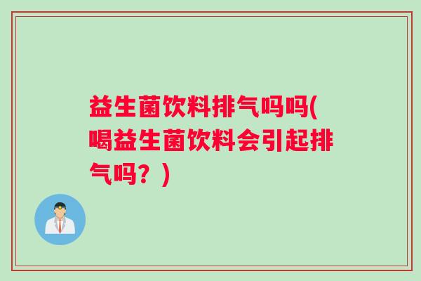 益生菌饮料排气吗吗(喝益生菌饮料会引起排气吗？)
