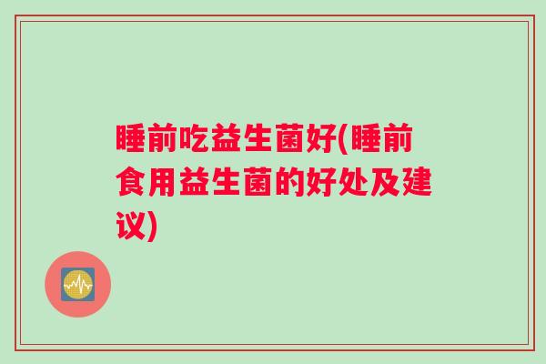 睡前吃益生菌好(睡前食用益生菌的好处及建议) 睡前吃益生菌好(睡前食用益生菌的好处及建议)