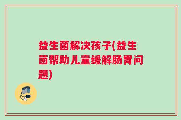 益生菌解决孩子(益生菌帮助儿童缓解肠胃问题) 益生菌解决孩子(益生菌帮助儿童缓解肠胃问题)