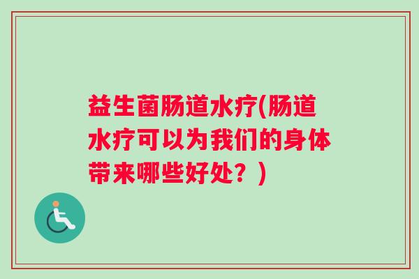益生菌肠道水疗(肠道水疗可以为我们的身体带来哪些好处？)
