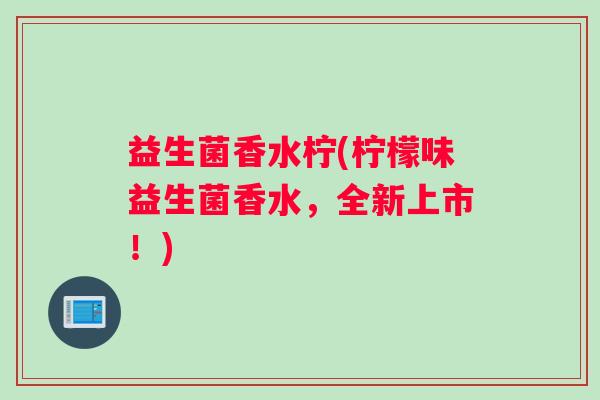 益生菌香水柠(柠檬味益生菌香水，全新上市！)