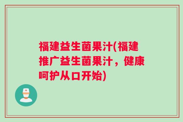 福建益生菌果汁(福建推广益生菌果汁，健康呵护从口开始)