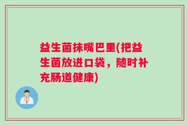 益生菌抹嘴巴里(把益生菌放进口袋,随时补充肠道健康) 益生菌抹嘴巴里(把益生菌放进口袋,随时补充肠道健康)