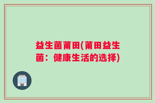 益生菌莆田(莆田益生菌：健康生活的选择)
