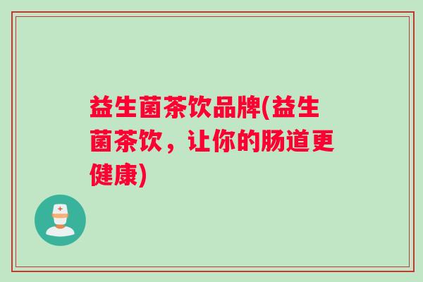 益生菌茶饮品牌(益生菌茶饮,让你的肠道更健康) 益生菌茶饮品牌(益生菌茶饮,让你的肠道更健康)