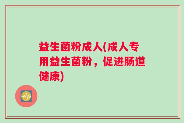 益生菌粉成人(成人专用益生菌粉，促进肠道健康)