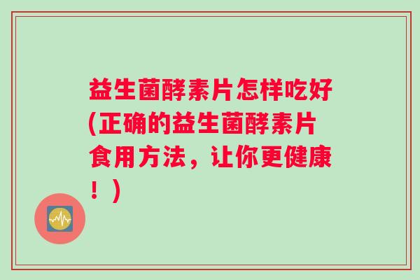益生菌酵素片怎样吃好(正确的益生菌酵素片食用方法，让你更健康！)