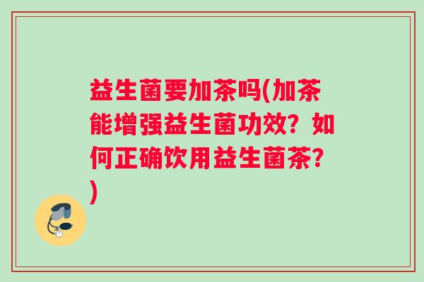 益生菌要加茶吗(加茶能增强益生菌功效?如何正确饮用益生菌茶?) 益生菌要加茶吗(加茶能增强益生菌功效?如何正确饮用益生菌茶?)