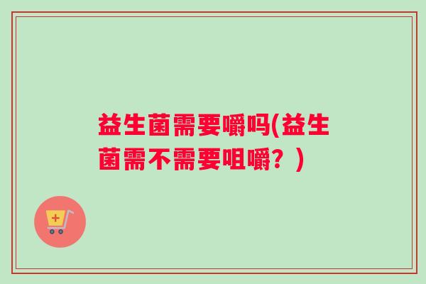 益生菌需要嚼吗(益生菌需不需要咀嚼？)