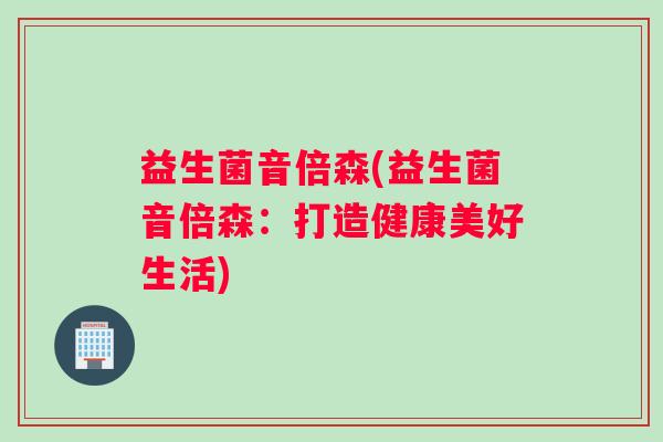益生菌音倍森(益生菌音倍森：打造健康美好生活)