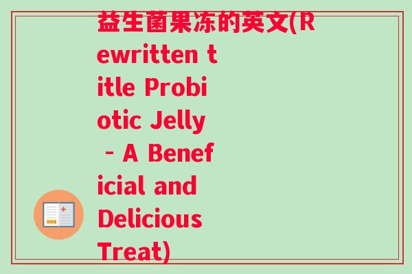 益生菌果冻的英文(Rewritten title Probiotic Jelly - A Beneficial and Delicious Treat)