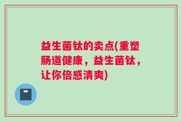 益生菌钛的卖点(重塑肠道健康，益生菌钛，让你倍感清爽)