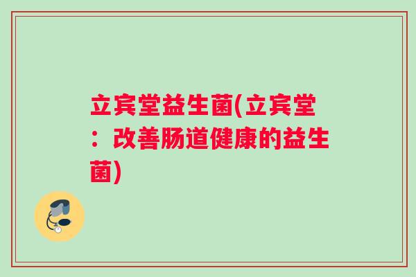立宾堂益生菌(立宾堂：改善肠道健康的益生菌)