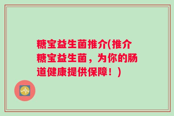 糖宝益生菌推介(推介糖宝益生菌,为你的肠道健康提供保障!) 糖宝益生菌推介(推介糖宝益生菌,为你的肠道健康提供保障!)