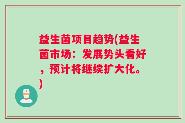 益生菌项目趋势(益生菌市场：发展势头看好，预计将继续扩大化。)
