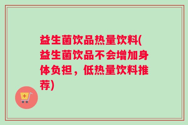 益生菌饮品热量饮料(益生菌饮品不会增加身体负担，低热量饮料推荐)