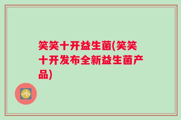 笑笑十开益生菌(笑笑十开发布全新益生菌产品)