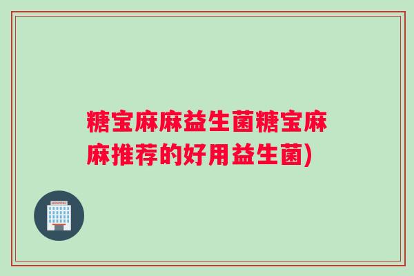 糖宝麻麻益生菌糖宝麻麻推荐的好用益生菌)