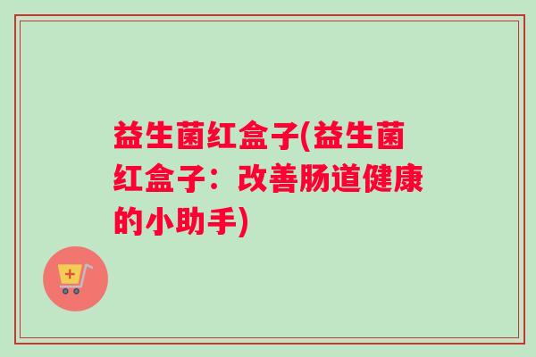 益生菌红盒子(益生菌红盒子：改善肠道健康的小助手)