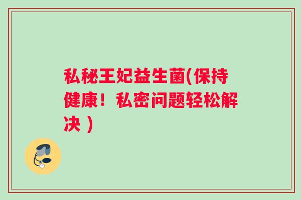 私秘王妃益生菌(保持健康!私密问题轻松解决 ) 私秘王妃益生菌(保持健康!私密问题轻松解决 )