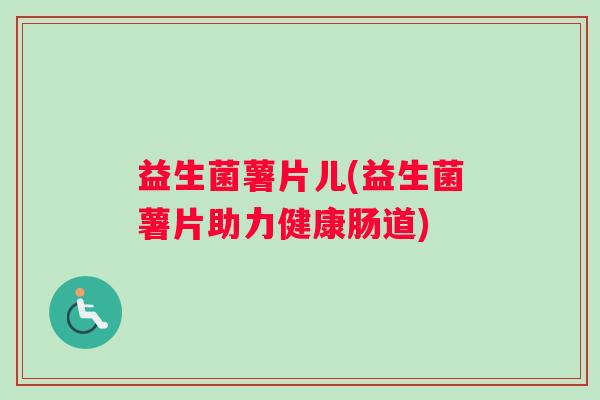 益生菌薯片儿(益生菌薯片助力健康肠道) 益生菌薯片儿(益生菌薯片助力健康肠道)