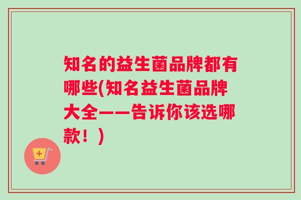 知名的益生菌品牌都有哪些(知名益生菌品牌大全——告诉你该选哪款！)