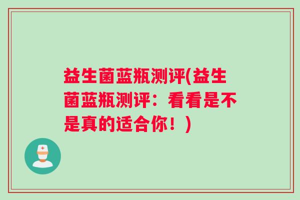 益生菌蓝瓶测评(益生菌蓝瓶测评:看看是不是真的适合你!) 益生菌蓝瓶测评(益生菌蓝瓶测评:看看是不是真的适合你!)