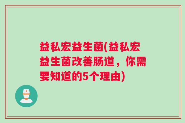 益私宏益生菌(益私宏益生菌改善肠道，你需要知道的5个理由)