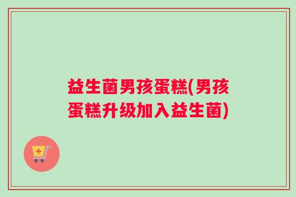益生菌男孩蛋糕(男孩蛋糕升级加入益生菌)