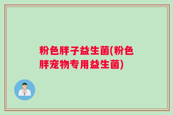 粉色胖子益生菌(粉色胖宠物专用益生菌) 粉色胖子益生菌(粉色胖宠物专用益生菌)