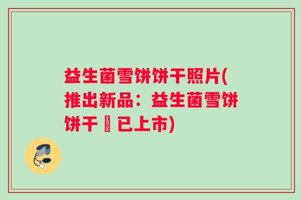 益生菌雪饼饼干照片(推出新品：益生菌雪饼饼干現已上市)