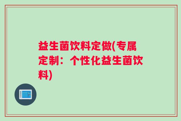 益生菌饮料定做(专属定制：个性化益生菌饮料)
