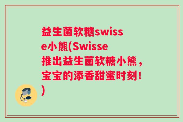 益生菌软糖swisse小熊(Swisse推出益生菌软糖小熊，宝宝的添香甜蜜时刻！)