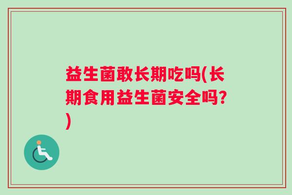 益生菌敢长期吃吗(长期食用益生菌安全吗？)