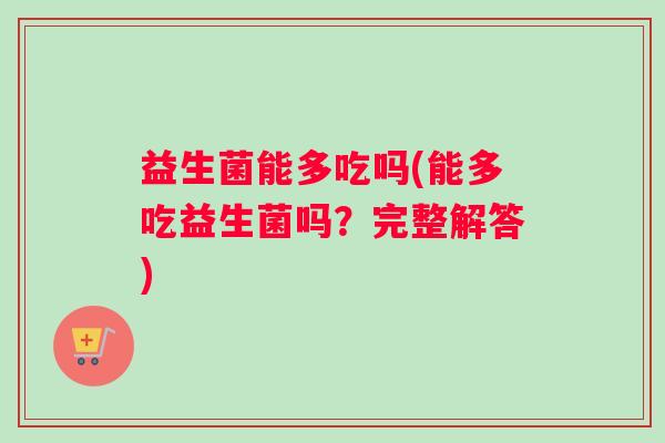 益生菌能多吃吗(能多吃益生菌吗？完整解答)