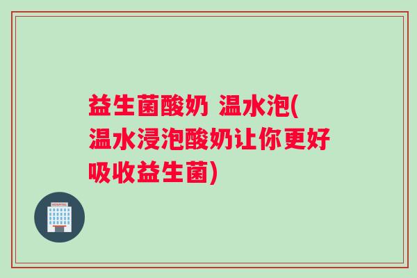 益生菌酸奶 温水泡(温水浸泡酸奶让你更好吸收益生菌)