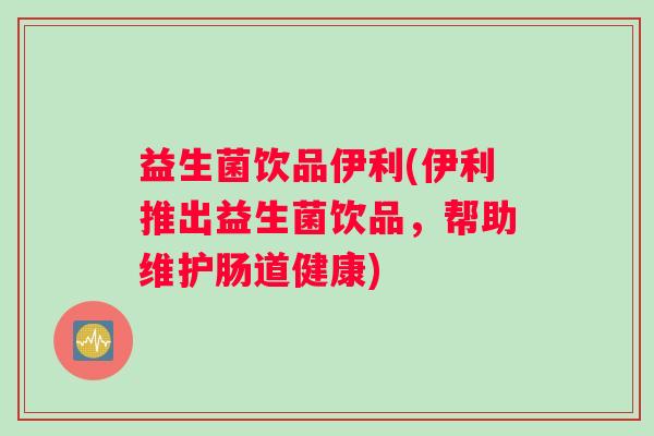 益生菌饮品伊利(伊利推出益生菌饮品，帮助维护肠道健康)
