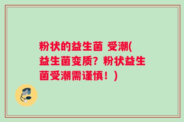 粉状的益生菌 受潮(益生菌变质?粉状益生菌受潮需谨慎!) 粉状的益生菌 受潮(益生菌变质?粉状益生菌受潮需谨慎!)