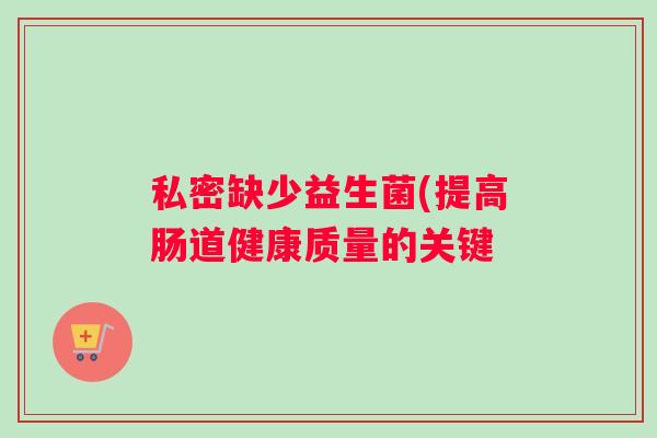 私密缺少益生菌(提高肠道健康质量的关键