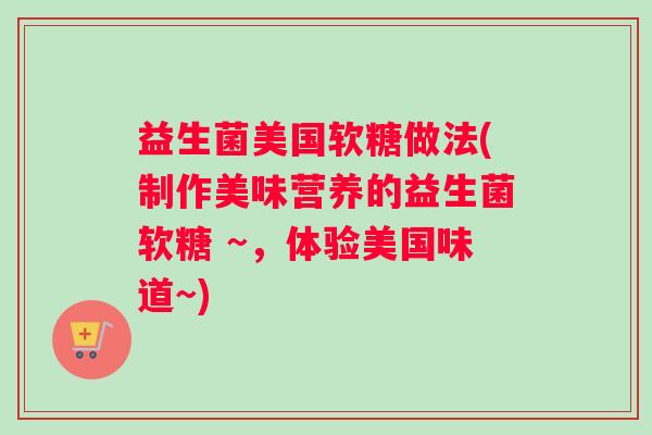 益生菌美国软糖做法(制作美味营养的益生菌软糖 ~，体验美国味道~)